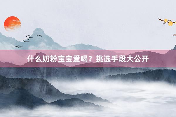 什么奶粉宝宝爱喝？挑选手段大公开