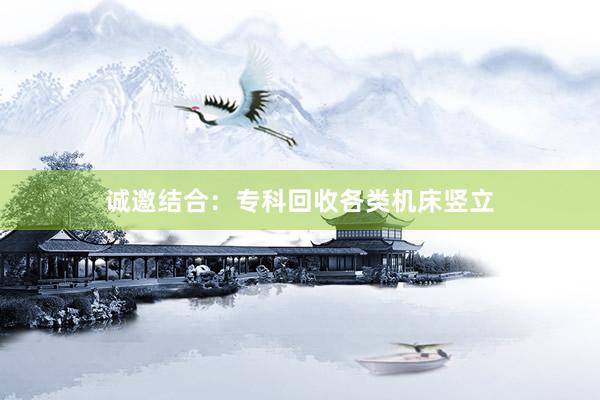 诚邀结合：专科回收各类机床竖立