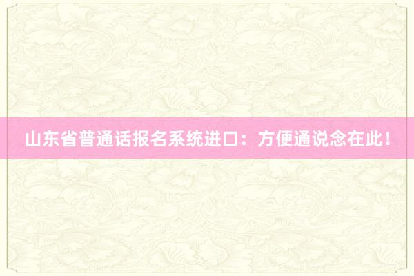 山东省普通话报名系统进口：方便通说念在此！