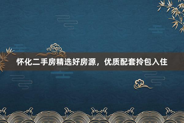 怀化二手房精选好房源，优质配套拎包入住